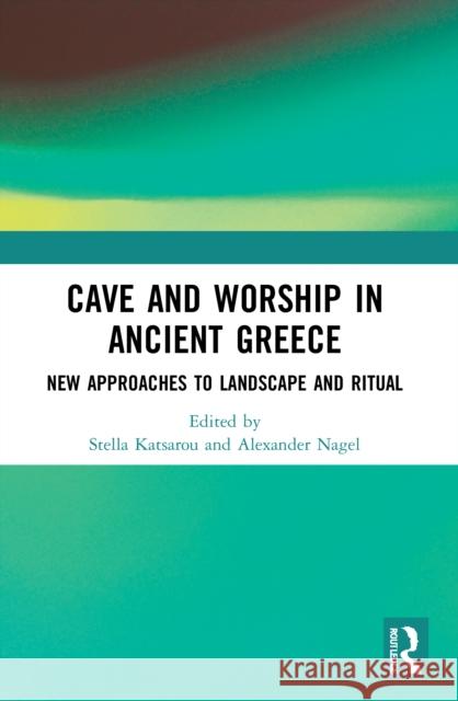 Cave and Worship in Ancient Greece: New Approaches to Landscape and Ritual Stella Katsarou Alexander Nagel  9780367677503 Routledge