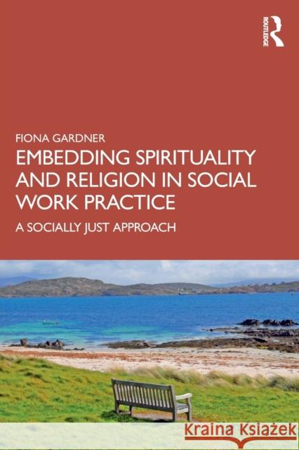 Embedding Spirituality and Religion in Social Work Practice: A Socially Just Approach Gardner, Fiona 9780367677541