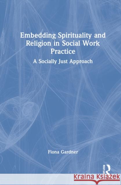 Embedding Spirituality and Religion in Social Work Practice: A Socially Just Approach Gardner, Fiona 9780367677558 Taylor & Francis Ltd