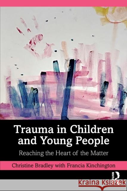 Trauma in Children and Young People: Reaching the Heart of the Matter Christine Bradley Francia Kinchington 9780367678005 Routledge