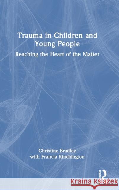 Trauma in Children and Young People: Reaching the Heart of the Matter Christine Bradley Francia Kinchington 9780367678029 Taylor & Francis Ltd