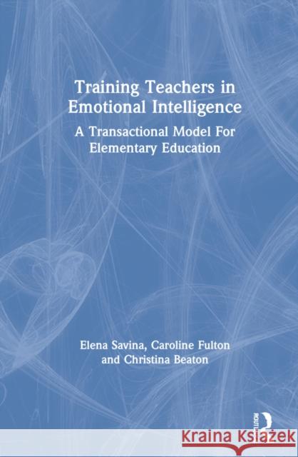 Training Teachers in Emotional Intelligence: A Transactional Model for Elementary Education Elena Savina Caroline Fulton Christina Beaton 9780367678371 Routledge