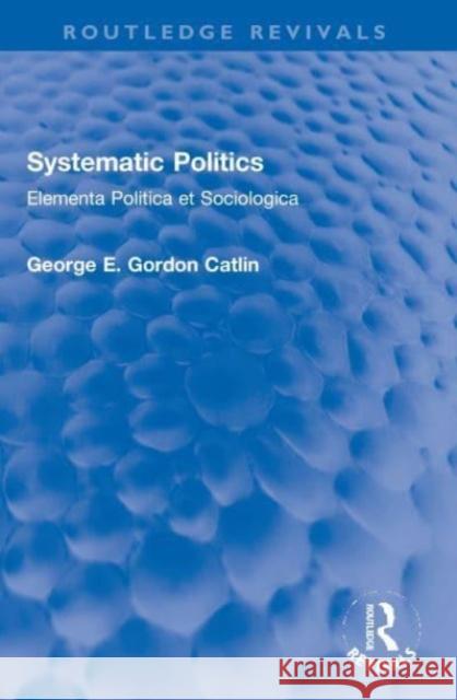 Systematic Politics: Elementa Politica et Sociologica George E. Gordon Catlin 9780367678876 Routledge