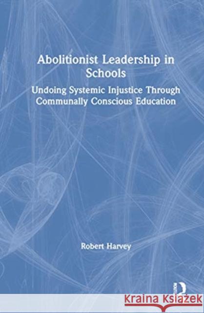 Abolitionist Leadership in Schools: Undoing Systemic Injustice Through Communally Conscious Education Robert S. Harvey 9780367679279