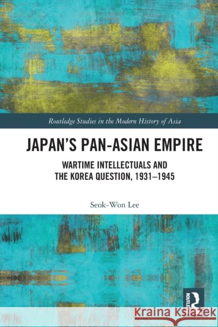 Japan's Pan-Asian Empire: Wartime Intellectuals and the Korea Question, 1931-1945 Lee, Seok-Won 9780367679293 Taylor & Francis Ltd