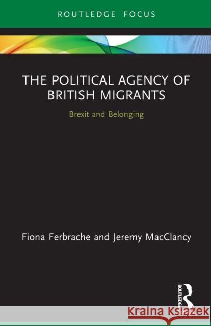 The Political Agency of British Migrants: Brexit and Belonging Fiona Ferbrache Jeremy Macclancy 9780367679347