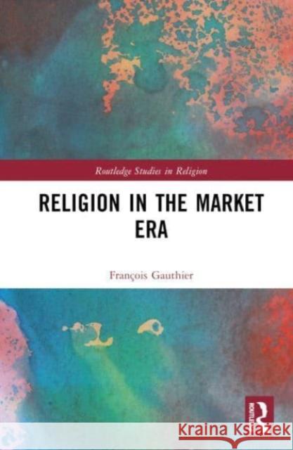 Religion in the Market Era Fran?ois Gauthier 9780367682217 Routledge