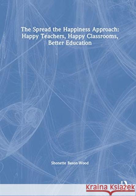 The Spread the Happiness Approach: Happy Teachers, Happy Classrooms, Better Education: Happy Teachers, Happy Classrooms, Better Education Bason-Wood, Shonette 9780367682255 Routledge