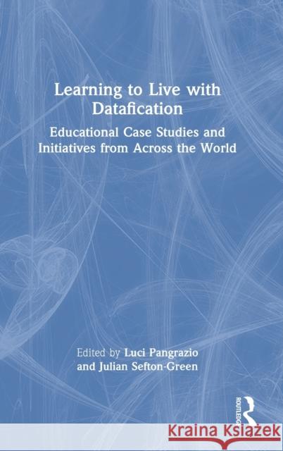 Learning to Live with Datafication: Educational Case Studies and Initiatives from Across the World Julian Sefton-Green Luci Pangrazio 9780367683085 Routledge