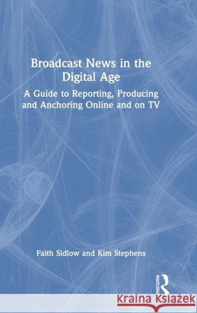 Broadcast News in the Digital Age: A Guide to Reporting, Producing and Anchoring Online and on TV Sidlow, Faith 9780367683405 Routledge