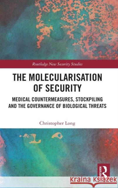 The Molecularisation of Security: Medical Countermeasures, Stockpiling and the Governance of Biological Threats Christopher Long 9780367683603