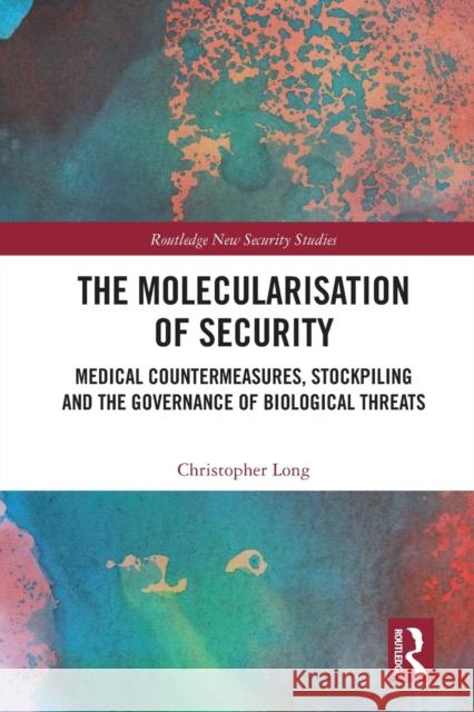 The Molecularisation of Security: Medical Countermeasures, Stockpiling and the Governance of Biological Threats Christopher Long 9780367683610 Routledge