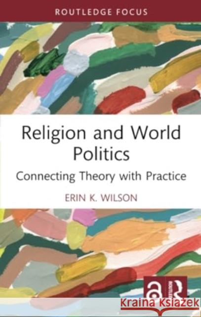 Religion and World Politics: Connecting Theory with Practice Erin K. Wilson 9780367684051