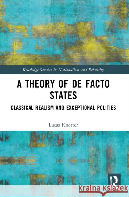 A Theory of de Facto States: Classical Realism and Exceptional Polities Lucas Knotter 9780367684068 Routledge
