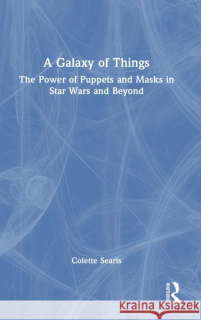 A Galaxy of Things: The Power of Puppets and Masks in Star Wars and Beyond Colette Searls 9780367684433