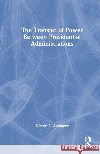 The Transfer of Power Between Presidential Administrations: Trouble with the Transition Anslover, Nicole L. 9780367684754 Taylor & Francis Ltd
