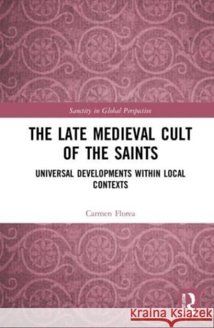 The Late Medieval Cult of the Saints: Universal Developments within Local Contexts Carmen Florea 9780367684860 Routledge