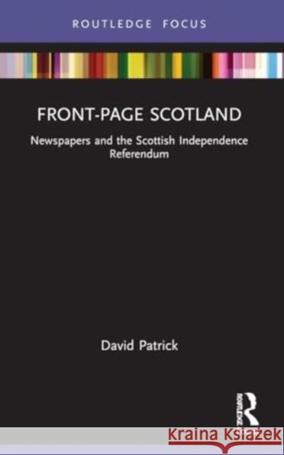 Front-Page Scotland: Newspapers and the Scottish Independence Referendum David Patrick 9780367686024 Routledge