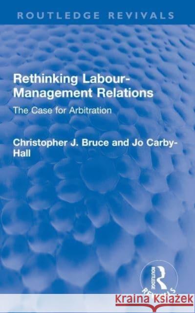 Rethinking Labour-Management Relations: The Case for Arbitration Christopher J. Bruce Jo Carby-Hall 9780367686208