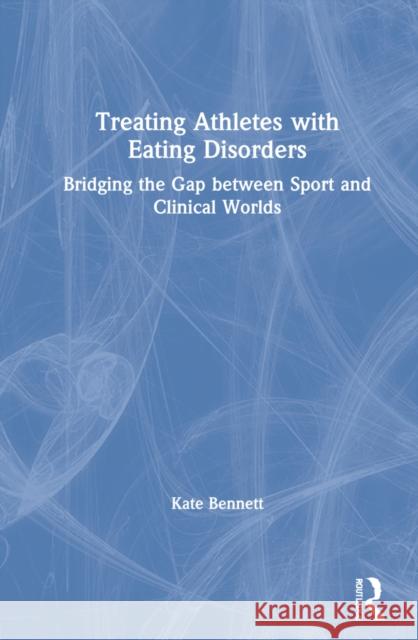 Treating Athletes with Eating Disorders: Bridging the Gap between Sport and Clinical Worlds Bennett, Kate 9780367686482 Routledge