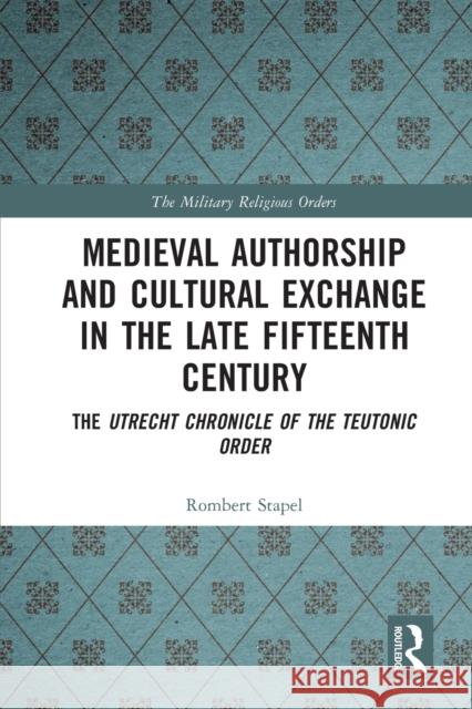 Medieval Authorship and Cultural Exchange in the Late Fifteenth Century: The Utrecht Chronicle of the Teutonic Order Stapel, Rombert 9780367686789 Taylor & Francis Ltd