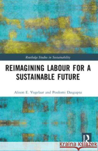 Reimagining Labor for a Sustainable Future Alison E. Vogelaar Poulomi Dasgupta 9780367686864 Routledge