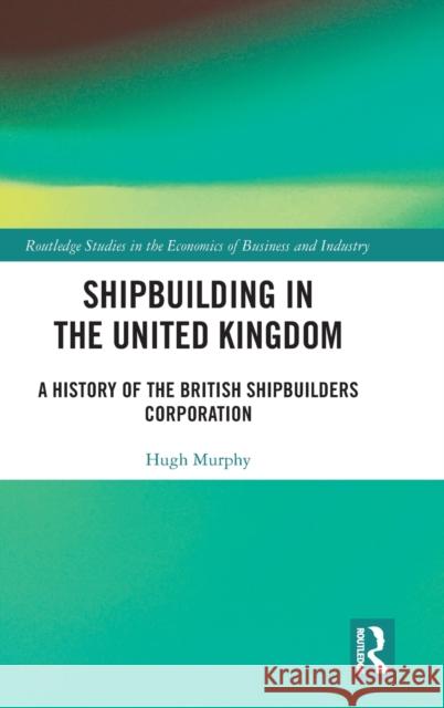 Shipbuilding in the United Kingdom: A History of the British Shipbuilders Corporation Murphy, Hugh 9780367687021 Routledge