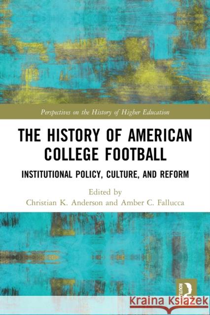 The History of American College Football: Institutional Policy, Culture, and Reform Christian Anderson Amber Fallucca 9780367687175 Routledge