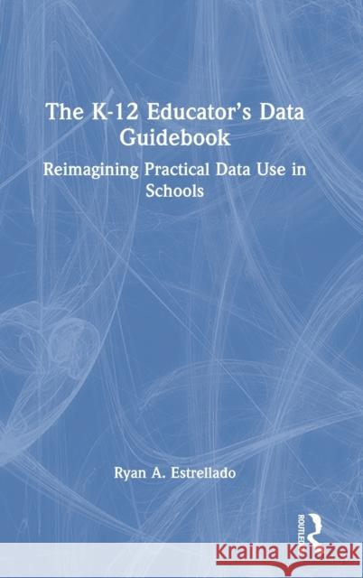 The K-12 Educator's Data Guidebook: Reimagining Practical Data Use in Schools Estrellado, Ryan A. 9780367687182