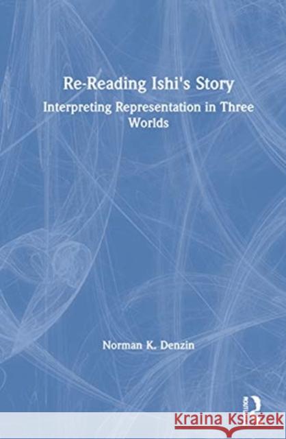 Re-Reading Ishi's Story: Interpreting Representation in Three Worlds Denzin, Norman K. 9780367687465 Routledge