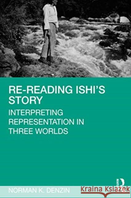 Re-Reading Ishi's Story: Interpreting Representation in Three Worlds Denzin, Norman K. 9780367687472 Routledge