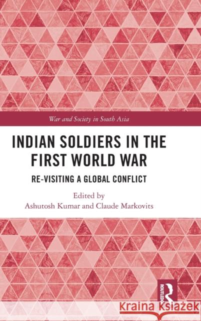 Indian Soldiers in the First World War: Re-Visiting a Global Conflict Ashutosh Kumar Claude Markovits 9780367688103 Routledge Chapman & Hall