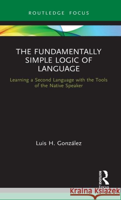 The Fundamentally Simple Logic of Language: Learning a Second Language with the Tools of the Native Speaker Gonz 9780367688295 Routledge