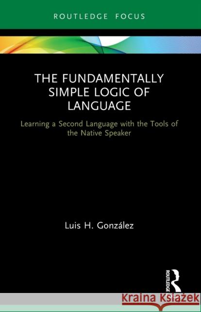 The Fundamentally Simple Logic of Language: Learning a Second Language with the Tools of the Native Speaker Luis H. Gonz?lez 9780367688318