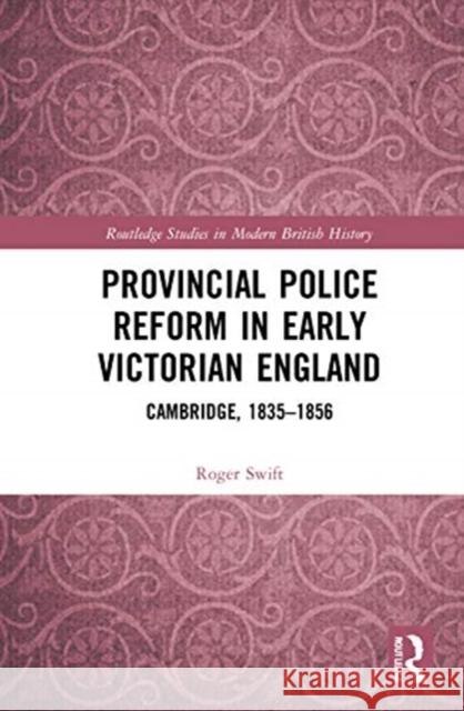 Provincial Police Reform in Early Victorian England: Cambridge, 1835-1856 Roger Swift 9780367688691
