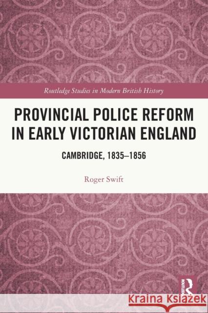 Provincial Police Reform in Early Victorian England: Cambridge, 1835–1856 Roger Swift 9780367688738