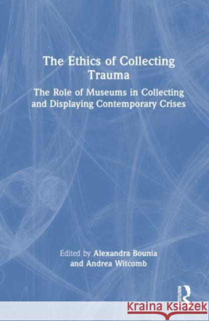 The Ethics of Collecting Trauma: The Role of Museums in Collecting and Displaying Contemporary Crises Alexandra Bounia Andrea Witcomb 9780367688882 Routledge