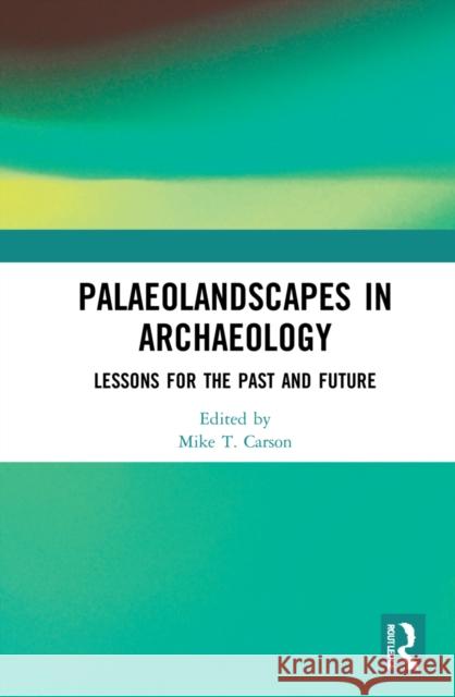 Palaeolandscapes in Archaeology: Lessons for the Past and Future Mike T. Carson 9780367689032