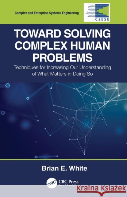 Toward Solving Complex Human Problems: Techniques for Increasing Our Understanding of What Matters in Doing So Brian E. White 9780367689155 CRC Press