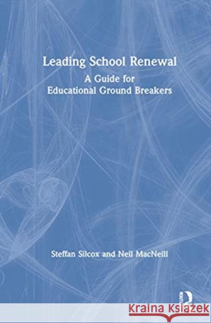 Leading School Renewal: A Guide for Educational Ground Breakers Steffan Silcox Neil MacNeill 9780367689889 Routledge