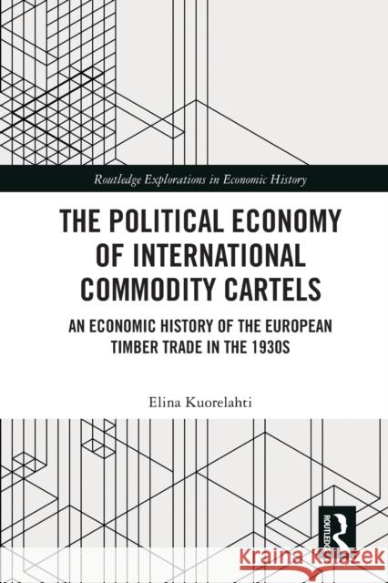 The Political Economy of International Commodity Cartels: An Economic History of the European Timber Trade in the 1930s Kuorelahti, Elina 9780367690250