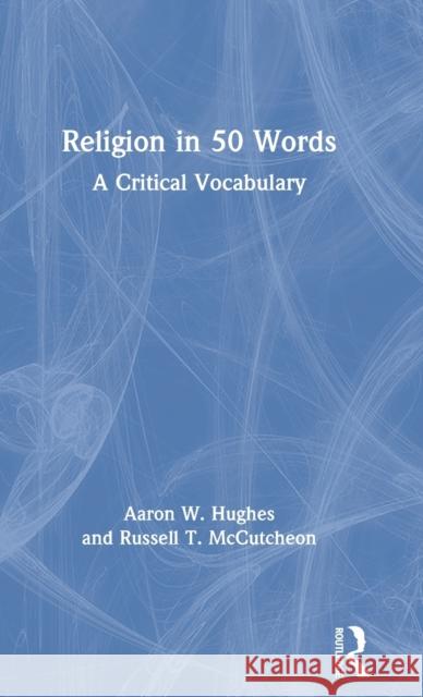 Religion in 50 Words: A Critical Vocabulary Aaron W. Hughes Russell T. McCutcheon 9780367690458 Routledge