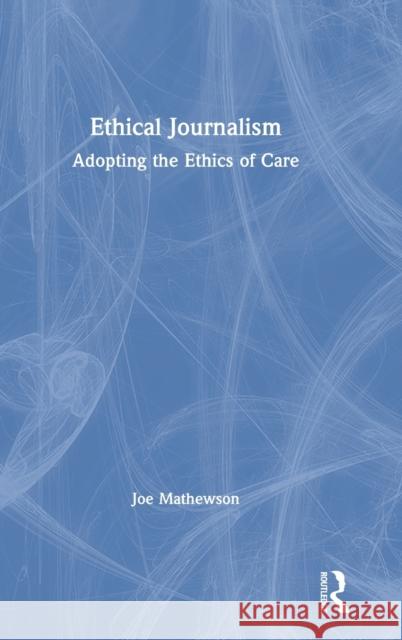 Ethical Journalism: Adopting the Ethics of Care Joe Mathewson 9780367690762 Routledge