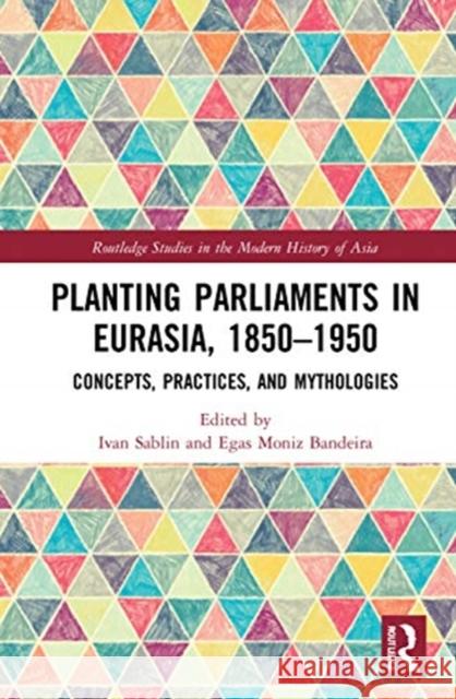 Planting Parliaments in Eurasia, 1850-1950: Concepts, Practices, and Mythologies Ivan Sablin Egas Moniz Bandeira 9780367691271