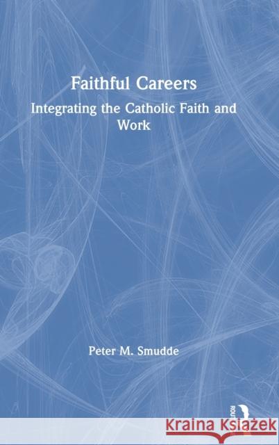 Faithful Careers: Integrating the Catholic Faith and Work Peter M. Smudde 9780367691516 Routledge