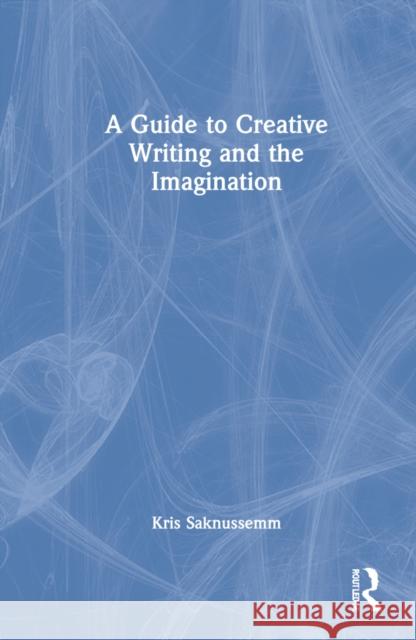 A Guide to Creative Writing and the Imagination Kris Saknussemm 9780367691776 Routledge