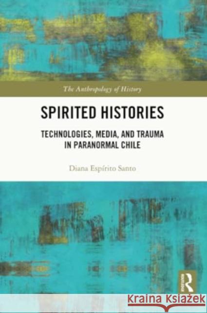 Spirited Histories: Technologies, Media, and Trauma in Paranormal Chile Diana Esp?rito Santo 9780367691837