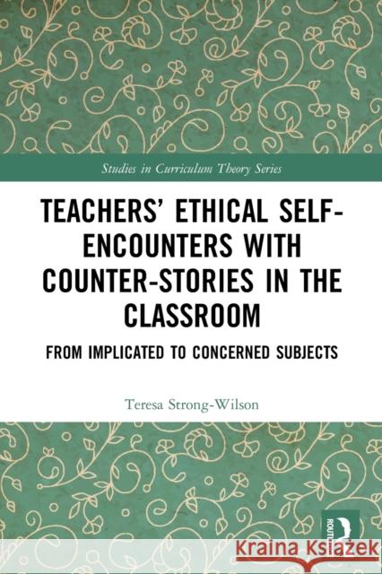 Teachers’ Ethical Self-Encounters with Counter-Stories in the Classroom: From Implicated to Concerned Subjects Teresa Strong-Wilson 9780367692032