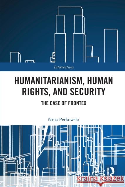 Humanitarianism, Human Rights, and Security: The Case of Frontex Perkowski, Nina 9780367692360 Taylor & Francis Ltd