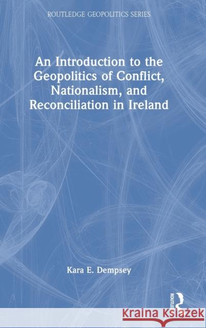 An Introduction to the Geopolitics of Conflict, Nationalism, and Reconciliation in Ireland Kara Dempsey 9780367692650 Routledge